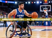 轮椅篮球赛事他与他秀个人技术——速度、智慧与热血交织的赛场传奇