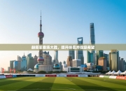 赫塔菲客场大胜，提升排名并保级希望