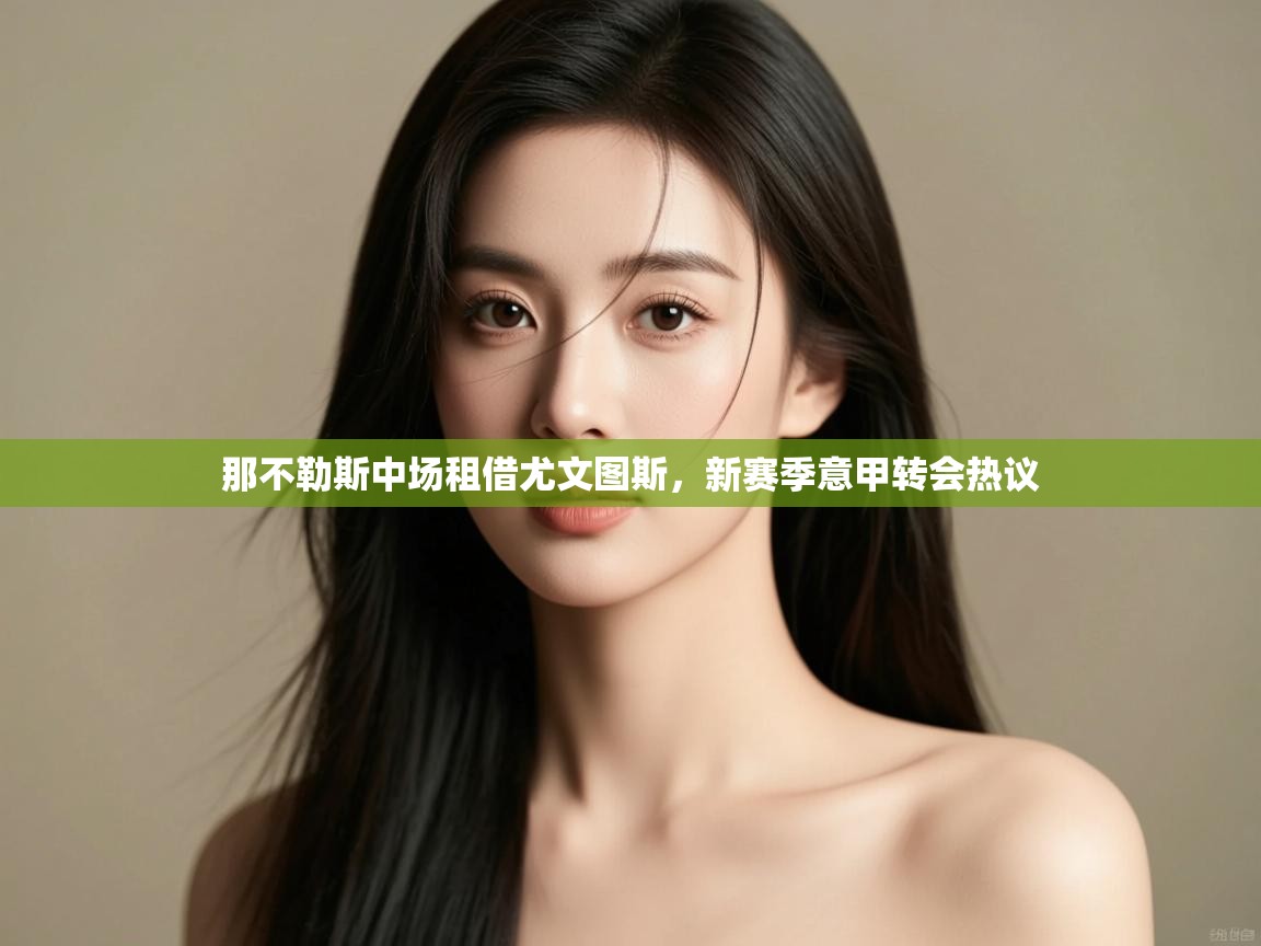 那不勒斯中场租借尤文图斯，新赛季意甲转会热议  第1张