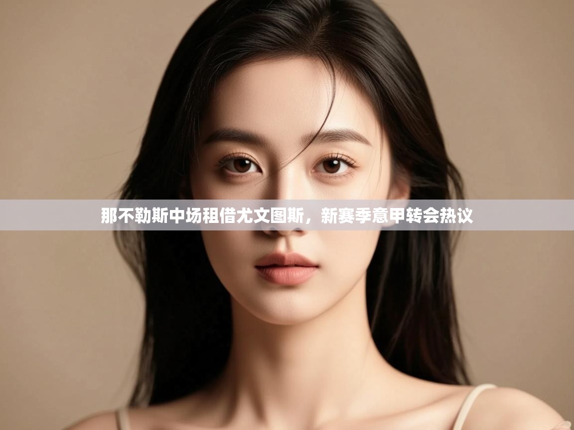 那不勒斯中场租借尤文图斯，新赛季意甲转会热议  第2张