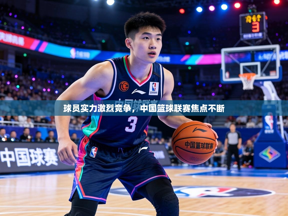 球员实力激烈竞争,中国篮球联赛焦点不断 第1张